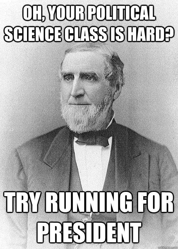 Oh, your political science class is hard? try running for president - Oh, your political science class is hard? try running for president  Condescending Asa Packer