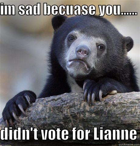 IM SAD BECUASE YOU...... DIDN'T VOTE FOR LIANNE Confession Bear