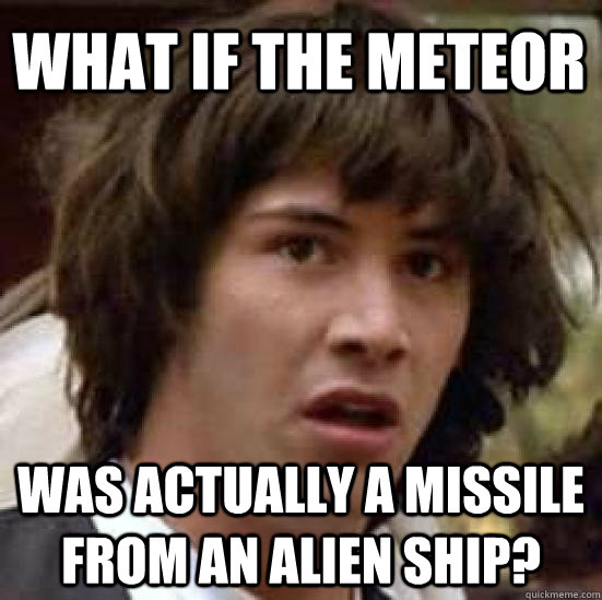 what if the meteor was actually a missile from an alien ship?  conspiracy keanu