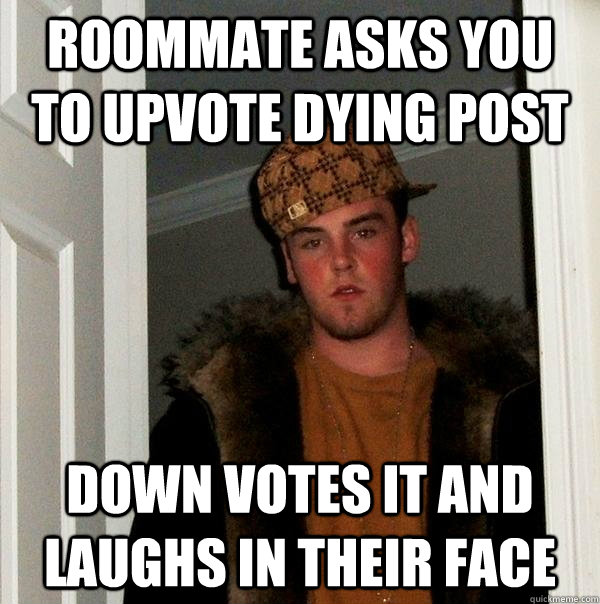 Roommate asks you to upvote dying post down votes it and laughs in their face   Scumbag Steve