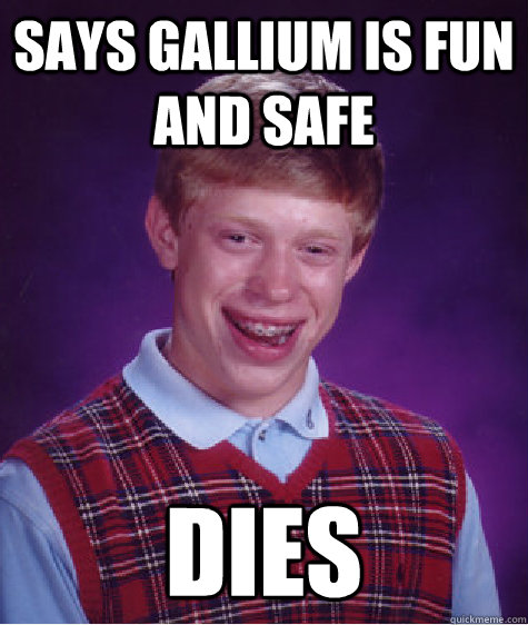 Says Gallium is fun and safe Dies - Says Gallium is fun and safe Dies  Bad Luck Brian