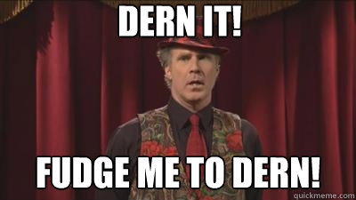 dern it! fudge me to dern! - dern it! fudge me to dern!  fudge me to dern