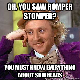 Oh, you saw Romper Stomper? You must know everything about skinheads  Creepy Wonka