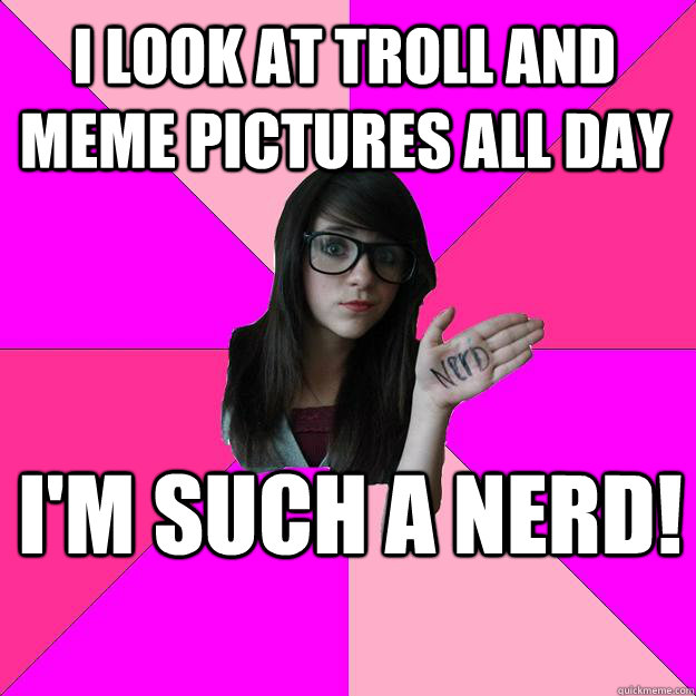 i look at troll and meme pictures all day I'm such a nerd! - i look at troll and meme pictures all day I'm such a nerd!  Idiot Nerd Girl