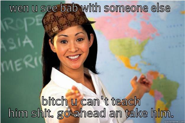 WEN U SEE BAB WITH SOMEONE ELSE  BITCH U CAN'T TEACH HIM SHIT. GO AHEAD AN TAKE HIM. Scumbag Teacher