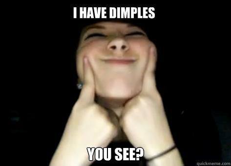 i have dimples  YOU SEE?  