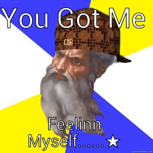 YOU GOT ME  FEELINN MYSELF......★ Scumbag Advice God