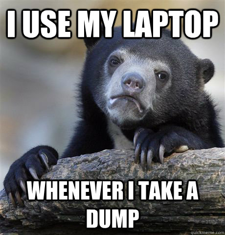 I use my laptop Whenever i take a dump  Confession Bear