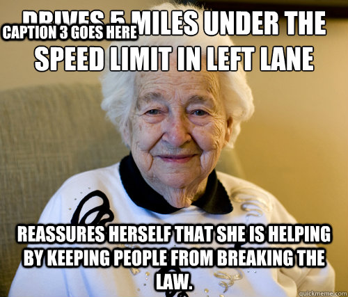 Drives 5 miles UNDER the speed limit in left lane
 Reassures herself that she is helping by keeping people from breaking the law. Caption 3 goes here - Drives 5 miles UNDER the speed limit in left lane
 Reassures herself that she is helping by keeping people from breaking the law. Caption 3 goes here  Scumbag Grandma