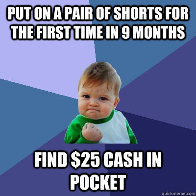 Put on a pair of shorts for the first time in 9 months Find $25 cash in pocket  Success Kid