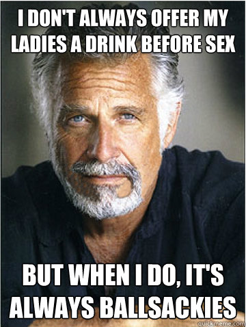 I don't always offer my ladies a drink before sex but when i do, it's always ballsackies  