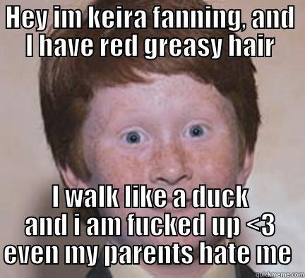 keira  - HEY IM KEIRA FANNING, AND I HAVE RED GREASY HAIR I WALK LIKE A DUCK AND I AM FUCKED UP <3 EVEN MY PARENTS HATE ME  Over Confident Ginger