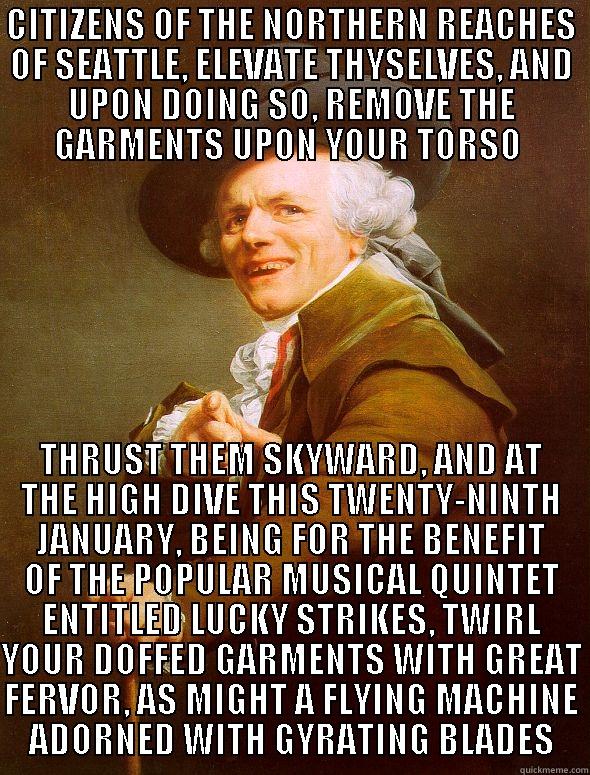 CITIZENS OF THE NORTHERN REACHES OF SEATTLE, ELEVATE THYSELVES, AND UPON DOING SO, REMOVE THE GARMENTS UPON YOUR TORSO  THRUST THEM SKYWARD, AND AT THE HIGH DIVE THIS TWENTY-NINTH JANUARY, BEING FOR THE BENEFIT OF THE POPULAR MUSICAL QUINTET ENTITLED LUCKY STRIKES, TWIRL YOUR DOFFED GARMENTS WITH GREAT FERVOR, AS MIGHT A FLYING MACHINE ADORNED WITH GYRATING BLADES Joseph Ducreux