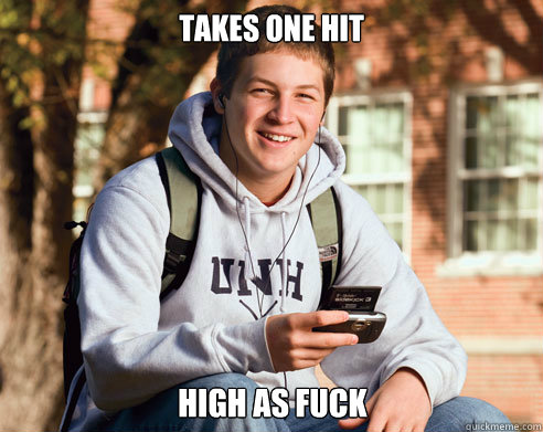 Takes one hit High as fuck - Takes one hit High as fuck  College Freshman