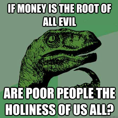 if money is the root of all evil are poor people the holiness of us all?  Philosoraptor