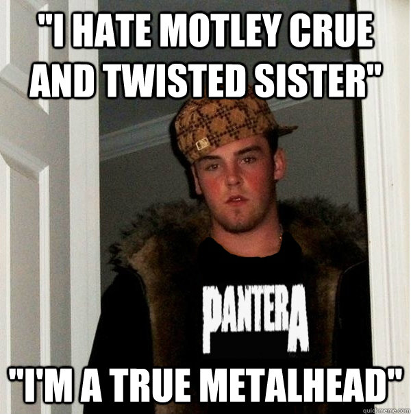 ''I hate motley crue and twisted sister'' ''i'm a true metalhead'' - ''I hate motley crue and twisted sister'' ''i'm a true metalhead''  Scumbag Metalhead