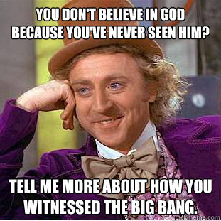 You don't believe in God because you've never seen him? Tell me more about how you witnessed the Big Bang.   Condescending Wonka