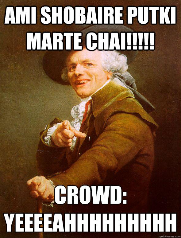 Ami Shobaire Putki marte chai!!!!! Crowd:
Yeeeeahhhhhhhhh  Joseph Ducreux