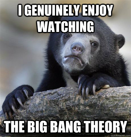 I genuinely enjoy watching The big bang theory  Confession Bear