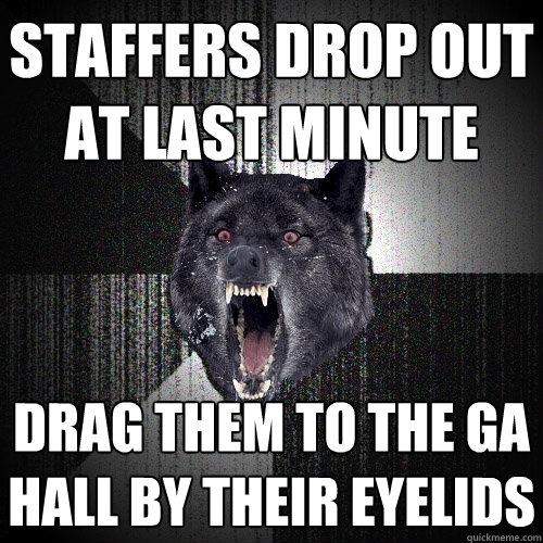 Staffers drop out at last minute DRAG THEM TO THE GA hall BY THEIR EYELIDS  Insanity Wolf