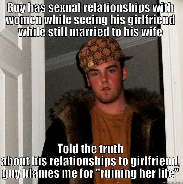 GUY HAS SEXUAL RELATIONSHIPS WITH WOMEN WHILE SEEING HIS GIRLFRIEND WHILE STILL MARRIED TO HIS WIFE TOLD THE TRUTH ABOUT HIS RELATIONSHIPS TO GIRLFRIEND, GUY BLAMES ME FOR 