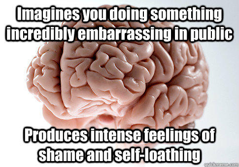 Imagines you doing something incredibly embarrassing in public Produces intense feelings of shame and self-loathing - Imagines you doing something incredibly embarrassing in public Produces intense feelings of shame and self-loathing  Scumbag Brain