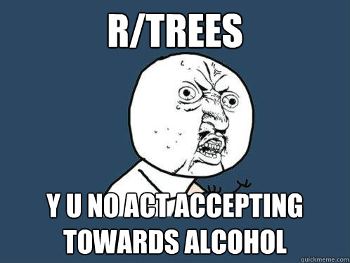 r/trees Y U NO act accepting towards alcohol - r/trees Y U NO act accepting towards alcohol  Y U No