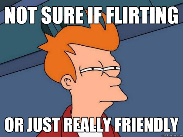 not sure if flirting Or just really friendly  Futurama Fry