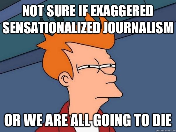 Not sure if exaggered sensationalized journalism Or we are all going to die - Not sure if exaggered sensationalized journalism Or we are all going to die  Futurama Fry