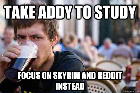 Take addy to study focus on skyrim and reddit instead  Lazy College Senior