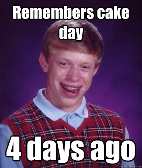 Remembers cake day 4 days ago  Bad Luck Brian