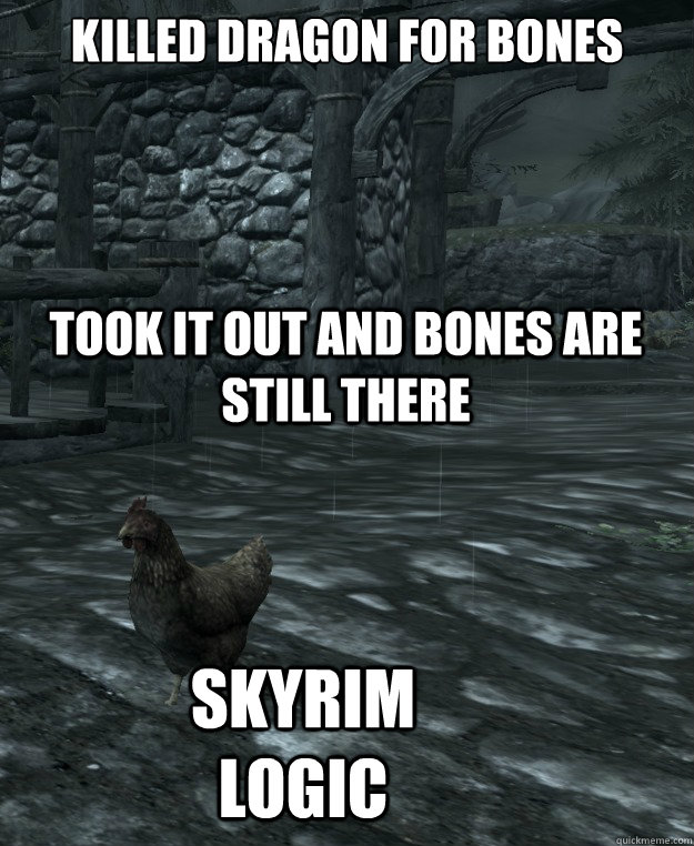 Killed Dragon for bones
 took it out and bones are still there Skyrim logic  Skyrim Logic