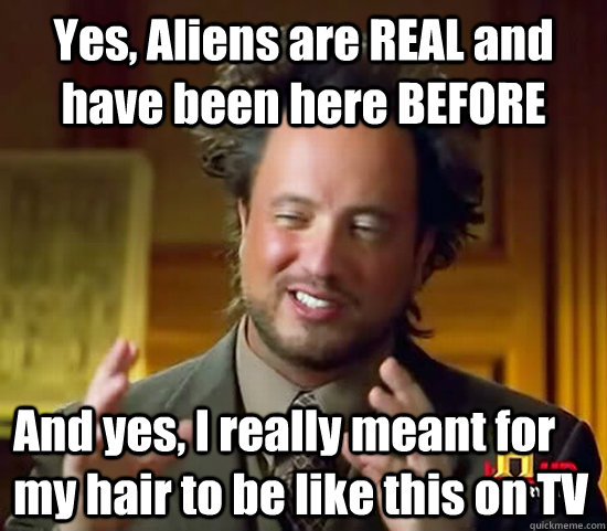 Yes, Aliens are REAL and have been here BEFORE And yes, I really meant for my hair to be like this on TV - Yes, Aliens are REAL and have been here BEFORE And yes, I really meant for my hair to be like this on TV  Ancient Aliens