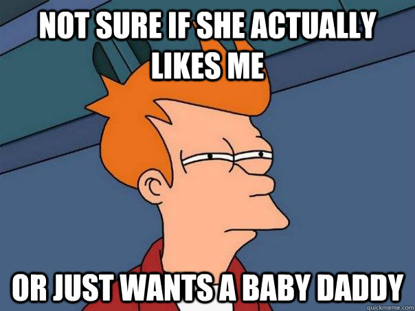 Not sure if she actually likes me or just wants a baby daddy  Futurama Fry