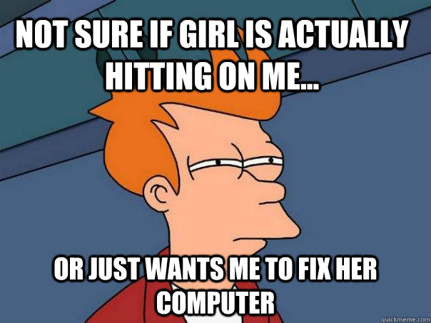 Not sure if girl is actually hitting on me... or just wants me to fix her computer - Not sure if girl is actually hitting on me... or just wants me to fix her computer  Futurama Fry