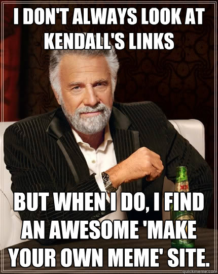 I don't always look at Kendall's links But when I do, I find an awesome 'make your own meme' site. - I don't always look at Kendall's links But when I do, I find an awesome 'make your own meme' site.  The Most Interesting Man In The World