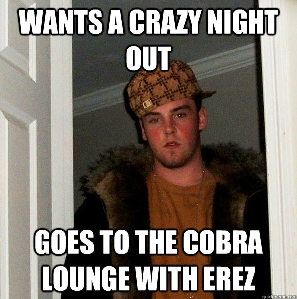 wANTS A CRAZY NIGHT OUT GOES TO THE COBRA LOUNGE WITH EREZ  Scumbag Steve