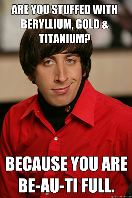 Are you stuffed with beryllium, gold & titanium? Because you are Be-Au-Ti full.  Pickup Line Scientist