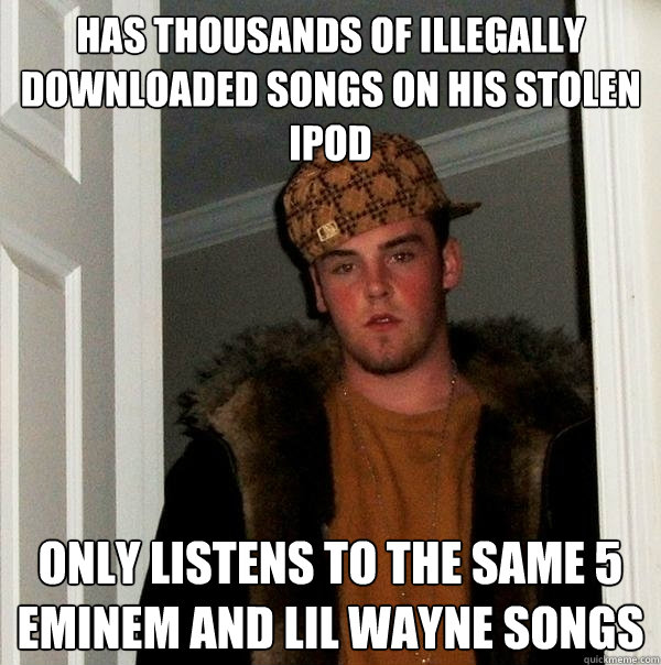 Has thousands of illegally downloaded songs on his stolen ipod Only listens to the same 5 Eminem and Lil wayne songs  Scumbag Steve