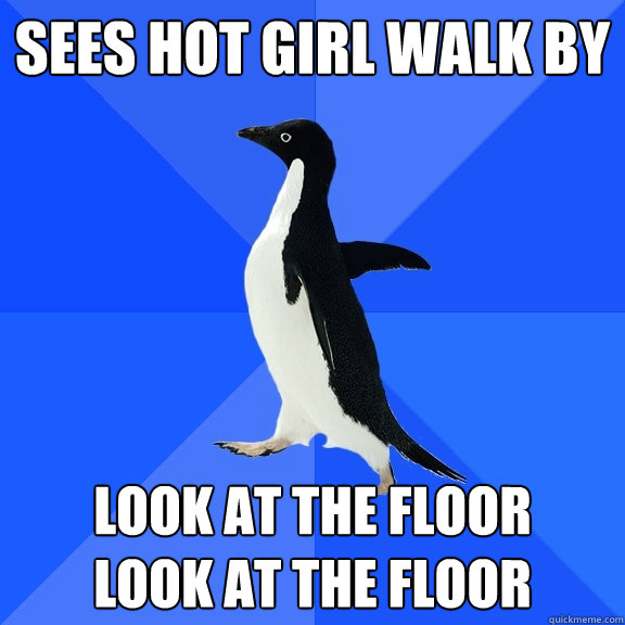 Sees hot girl walk by look at the floor 
look at the floor  Socially Awkward Penguin