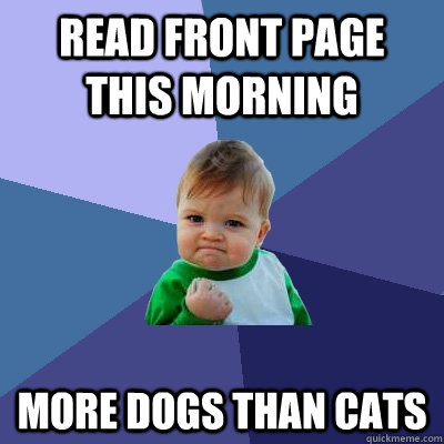 Read Front Page This Morning More Dogs than Cats  Success Kid