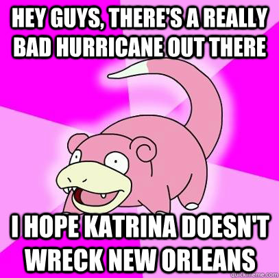 Hey Guys, there's a really bad hurricane out there I hope Katrina doesn't wreck New Orleans  Slowpoke