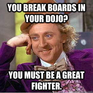 You break boards in your dojo? you must be a great fighter.  Creepy Wonka