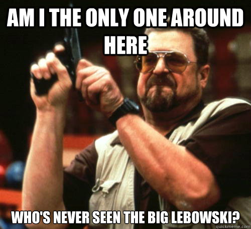 Am i the only one around here who's never seen the big lebowski?  Am I The Only One Around Here