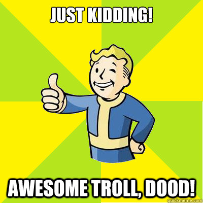 Just kidding! Awesome Troll, dood!  Fallout new vegas