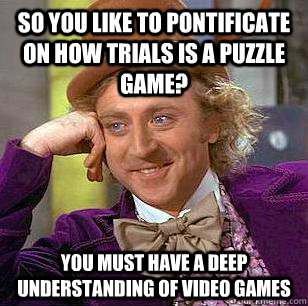 So you like to pontificate on how trials is a puzzle game? you must have a deep understanding of video games - So you like to pontificate on how trials is a puzzle game? you must have a deep understanding of video games  Condescending Wonka