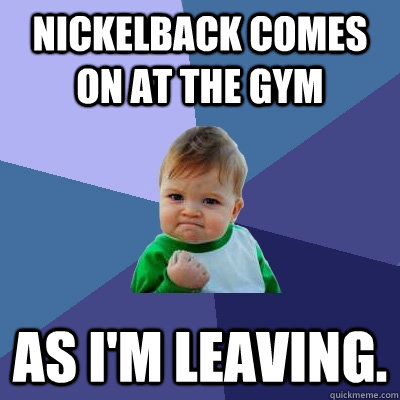 nickelback comes on at the gym as i'm leaving.  Success Kid