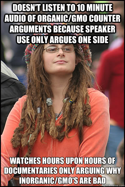 Doesn't listen to 10 minute audio of organic/gmo counter arguments because speaker use only argues one side watches hours upon hours of Documentaries only arguing why inorganic/gmo's are bad  College Liberal