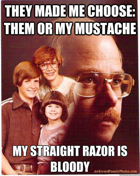 They made me choose: them or my mustache my straight razor is bloody - They made me choose: them or my mustache my straight razor is bloody  Vengeance Dad