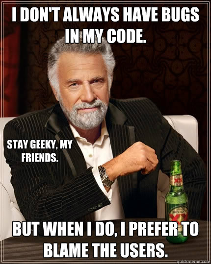 I don't always have bugs in my code. But when i do, i prefer to blame the users. Stay geeky, my friends. - I don't always have bugs in my code. But when i do, i prefer to blame the users. Stay geeky, my friends.  The Most Interesting Man In The World